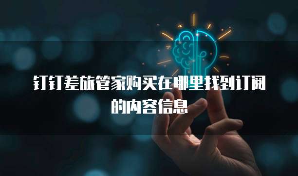 钉钉差旅管家购买在哪里找到订阅的内容信息
