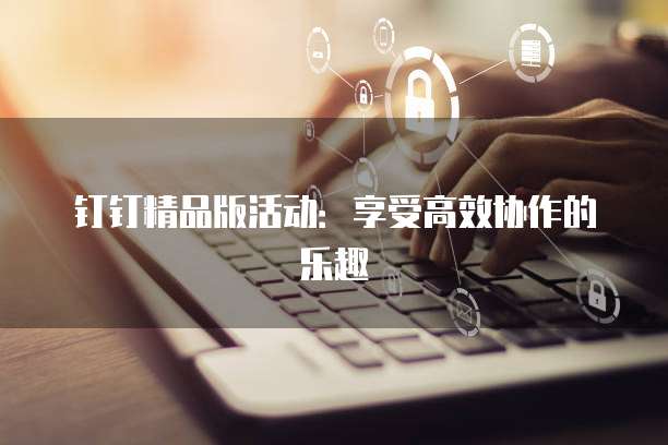 钉钉精品版活动:享受高效协作的乐趣