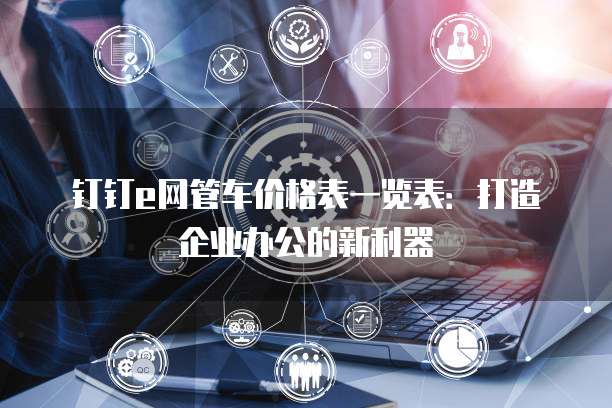 钉钉e网管车价格表一览表:打造企业办公的新利器