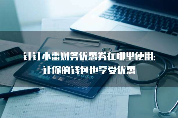 钉钉小番财务优惠券在哪里使用：让你的钱包也享受优惠