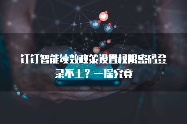 钉钉智能绩效政策设置权限密码登录不上?一探究竟