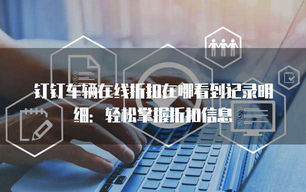 钉钉车辆在线折扣在哪看到记录明细:轻松掌握折扣信息