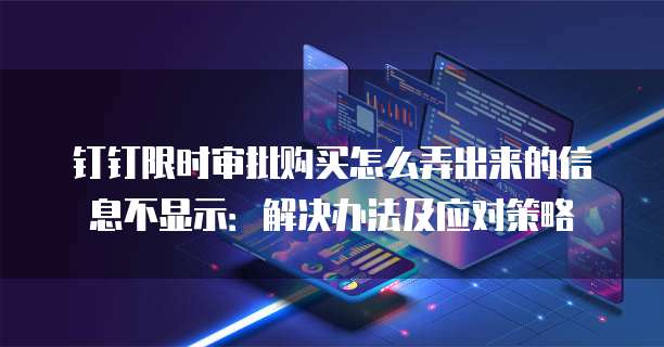 钉钉限时审批购买怎么弄出来的信息不显示:解决办法及应对策略