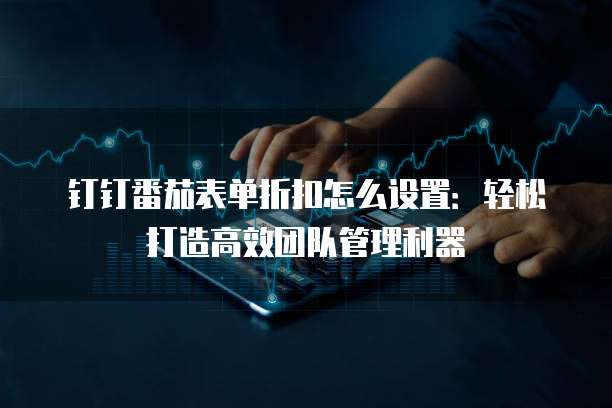 钉钉番茄表单折扣怎么设置:轻松打造高效团队管理利器