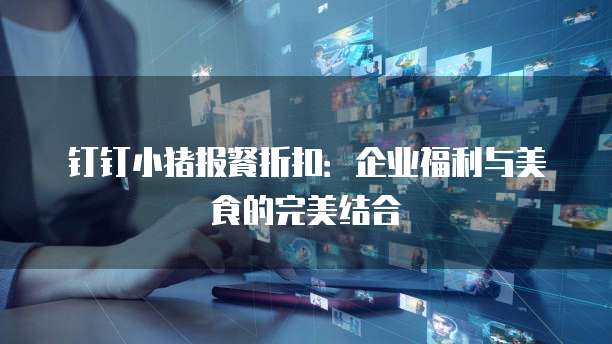 钉钉小猪报餐折扣:企业福利与美食的完美结合