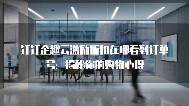 钉钉企趣云激励折扣在哪看到订单号:揭秘你的购物心得