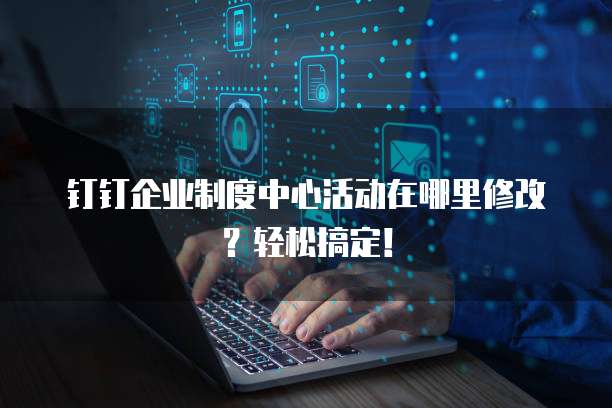 钉钉企业制度中心活动在哪里修改?轻松搞定!