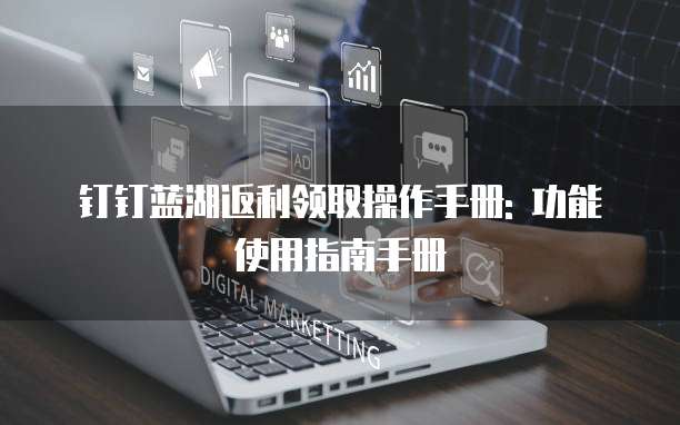 钉钉蓝湖返利领取操作手册: 功能使用指南手册