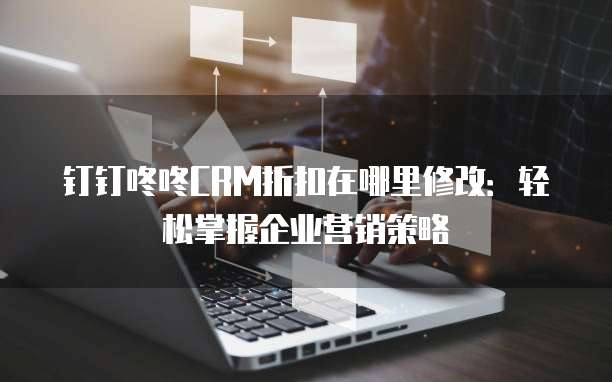 钉钉咚咚CRM折扣在哪里修改:轻松掌握企业营销策略