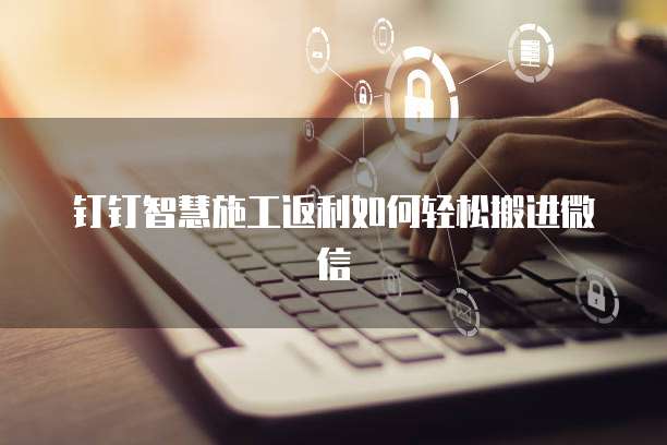 钉钉智慧施工返利如何轻松搬进微信