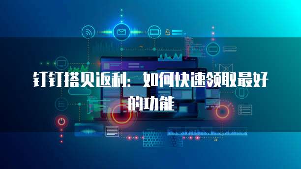 钉钉搭贝返利：如何快速领取最好的功能
