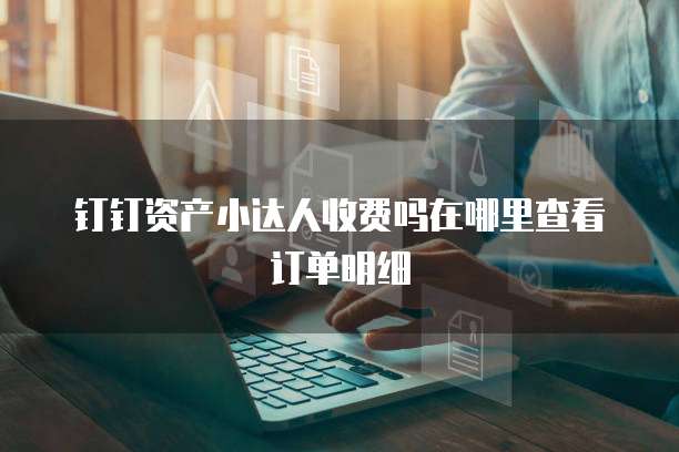 钉钉资产小达人收费吗在哪里查看订单明细