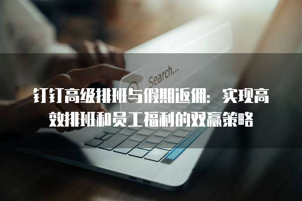 钉钉高级排班与假期返佣：实现高效排班和员工福利的双赢策略