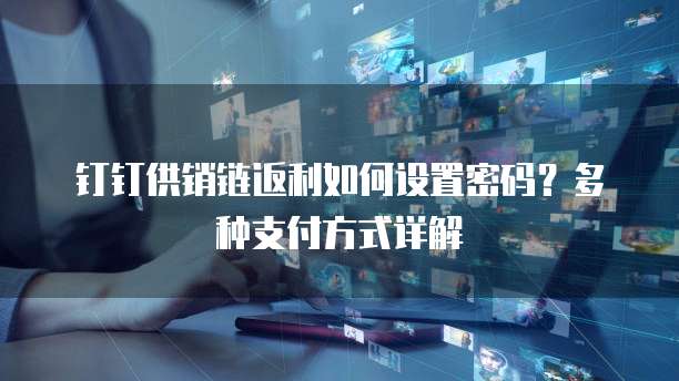 钉钉供销链返利如何设置密码?多种支付方式详解