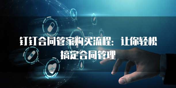 钉钉合同管家购买流程：让你轻松搞定合同管理