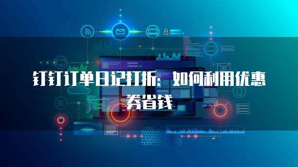 钉钉订单日记打折:如何利用优惠券省钱