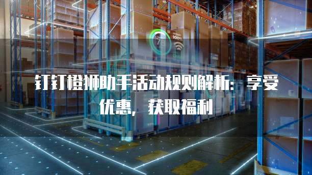 钉钉橙狮助手活动规则解析:享受优惠,获取福利