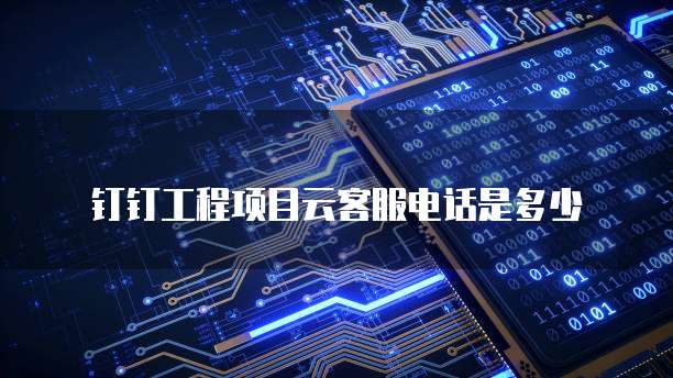 钉钉工程项目云客服电话是多少