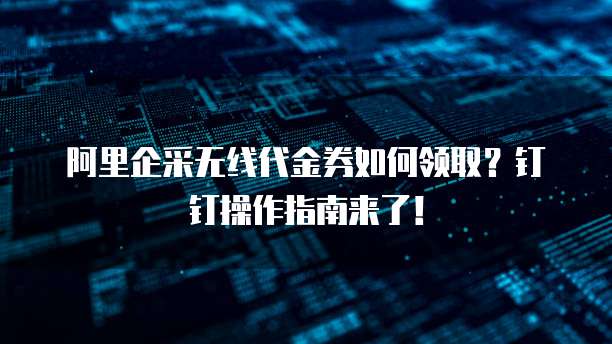 阿里企采无线代金券如何领取?钉钉操作指南来了!
