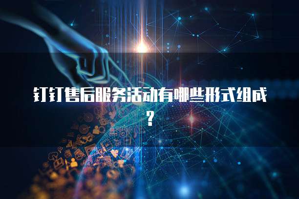 钉钉售后服务活动有哪些形式组成?