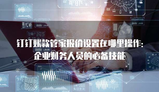 钉钉账款管家报价设置在哪里操作：企业财务人员的必备技能