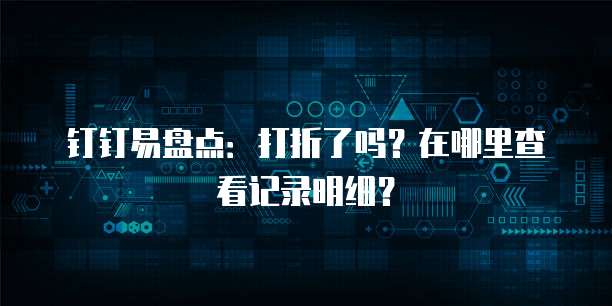 钉钉易盘点:打折了吗?在哪里查看记录明细?