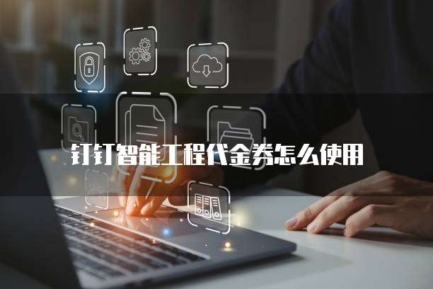 钉钉智能工程代金券怎么使用