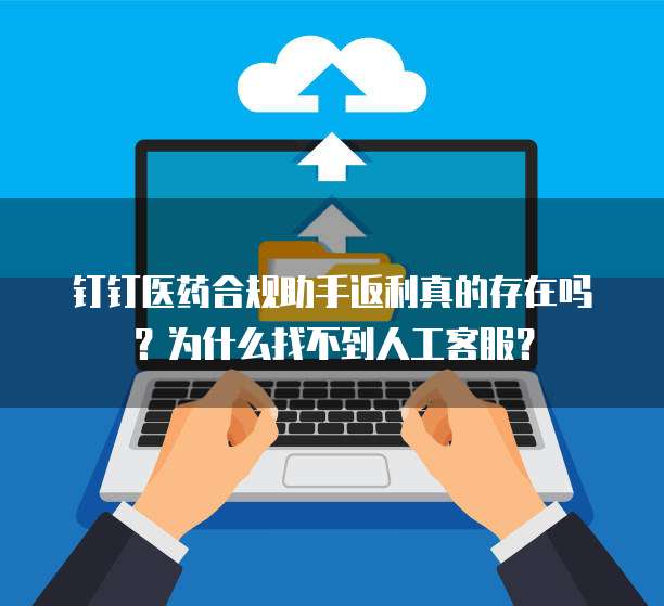 钉钉医药合规助手返利真的存在吗?为什么找不到人工客服?