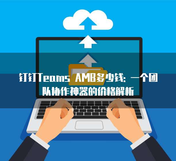 钉钉Teams AMB多少钱: 一个团队协作神器的价格解析