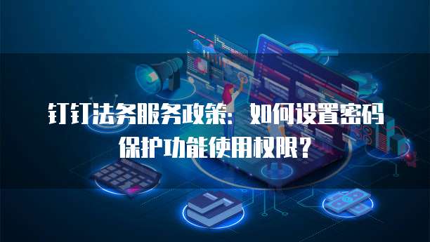 钉钉法务服务政策：如何设置密码保护功能使用权限？