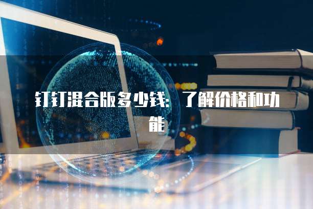 钉钉混合版多少钱:了解价格和功能