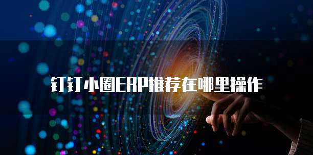 钉钉小圈ERP推荐在哪里操作