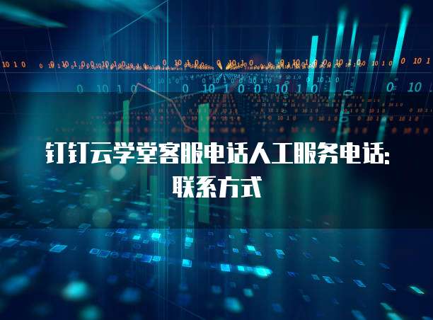 钉钉云学堂客服电话人工服务电话: 联系方式