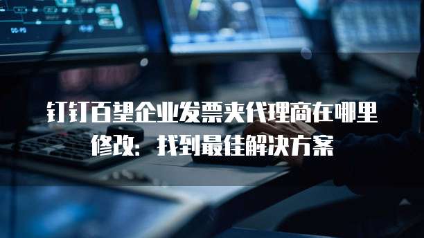 钉钉百望企业发票夹代理商在哪里修改:找到最佳解决方案