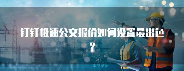 钉钉极速公文报价如何设置最出色?