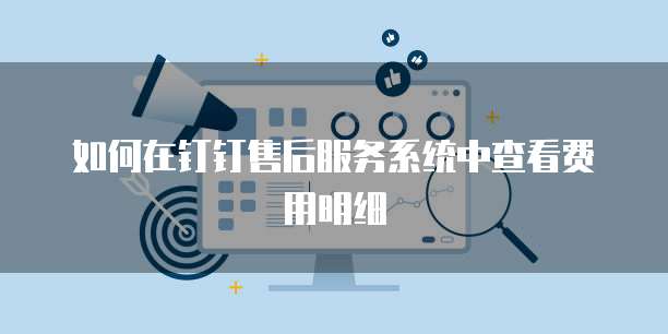 如何在钉钉售后服务系统中查看费用明细