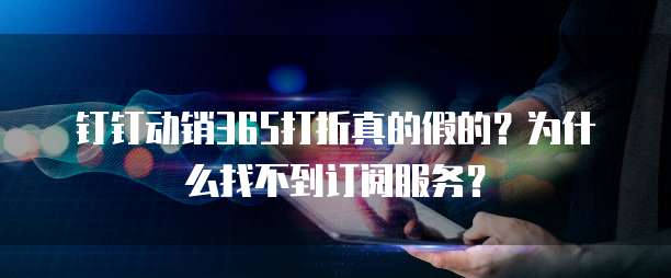 钉钉动销365打折真的假的?为什么找不到订阅服务?