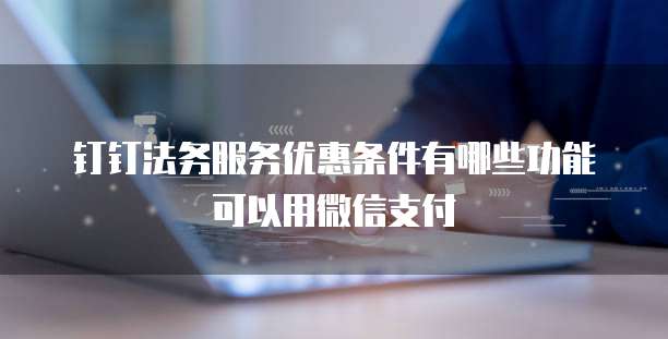 钉钉法务服务优惠条件有哪些功能可以用微信支付