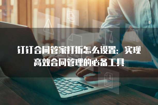 钉钉合同管家打折怎么设置:实现高效合同管理的必备工具