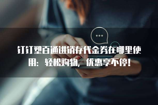 钉钉塑百通进销存代金券在哪里使用:轻松购物,优惠享不停!