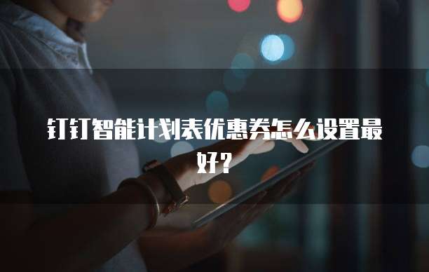 钉钉智能计划表优惠券怎么设置最好?