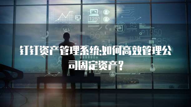 钉钉资产管理系统:如何高效管理公司固定资产?