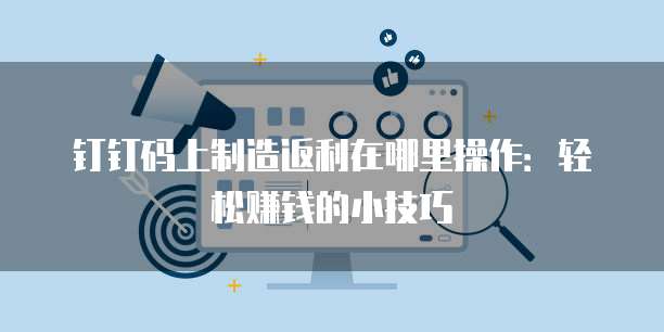 钉钉码上制造返利在哪里操作:轻松赚钱的小技巧