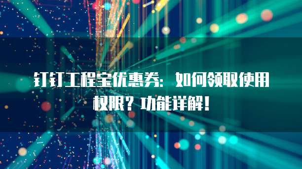 钉钉工程宝优惠券:如何领取使用权限?功能详解!