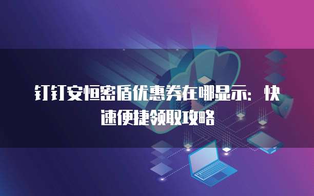 钉钉安恒密盾优惠券在哪显示:快速便捷领取攻略