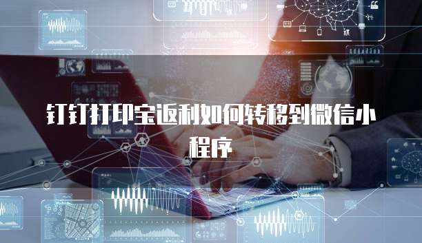 钉钉打印宝返利如何转移到微信小程序