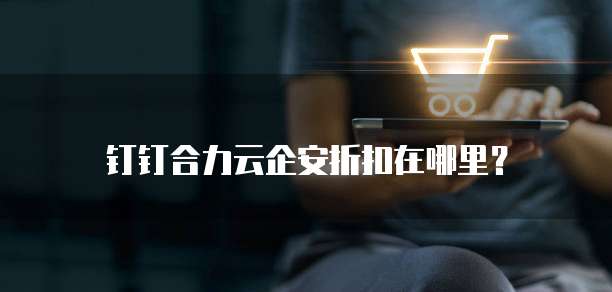 钉钉合力云企安折扣在哪里?