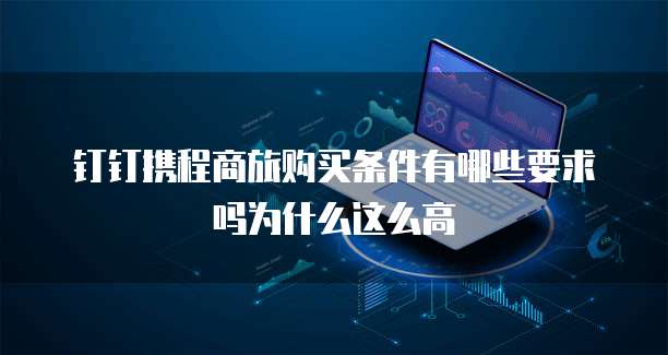 钉钉携程商旅购买条件有哪些要求吗为什么这么高