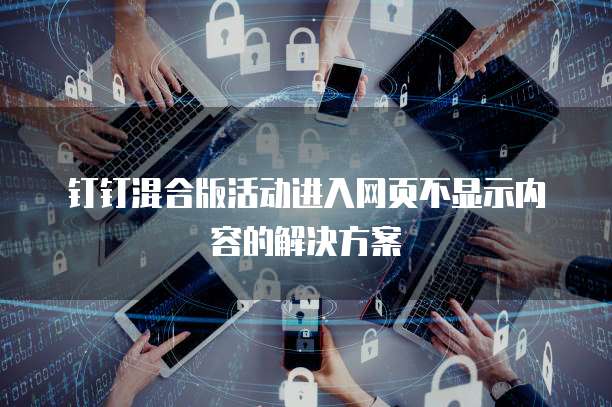 钉钉混合版活动进入网页不显示内容的解决方案