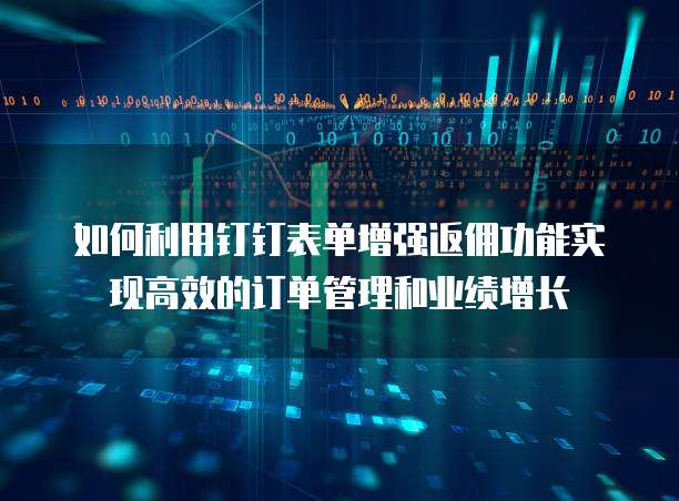 如何利用钉钉表单增强返佣功能实现高效的订单管理和业绩增长